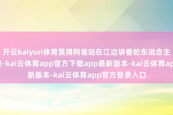 开云kaiyun体育莫得阿谁站在江边讲垂纶东说念主计帐垃圾的赵普-kai云体育app官方下载app最新版本-kai云体育app官方登录入口