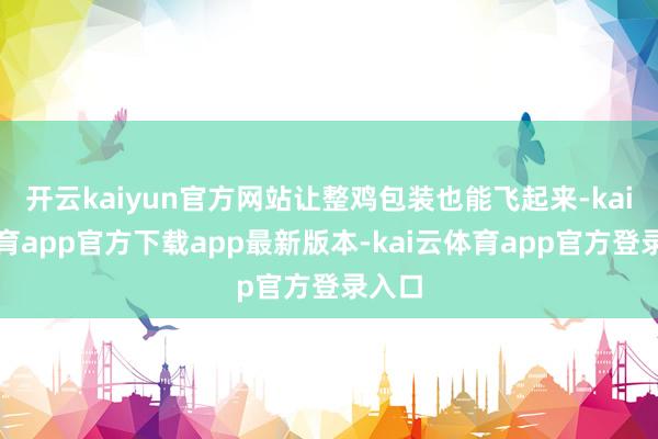 开云kaiyun官方网站让整鸡包装也能飞起来-kai云体育app官方下载app最新版本-kai云体育app官方登录入口