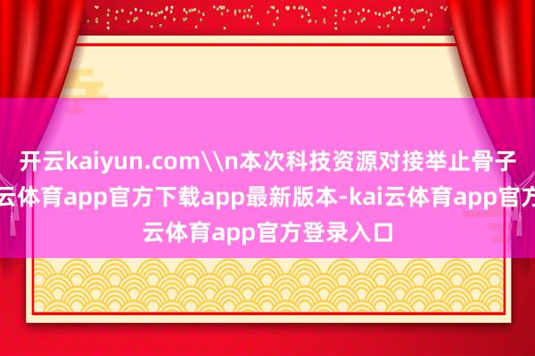 开云kaiyun.com\n本次科技资源对接举止骨子丰富-kai云体育app官方下载app最新版本-kai云体育app官方登录入口