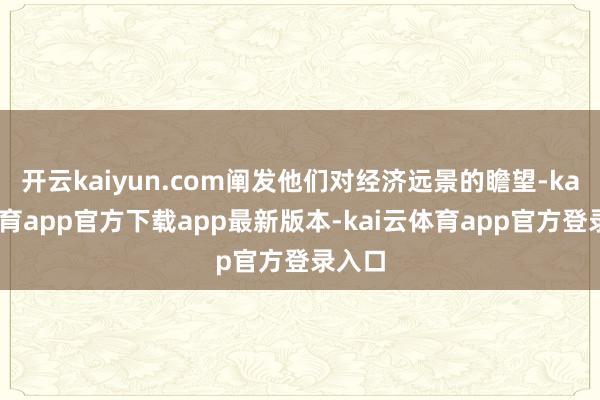 开云kaiyun.com阐发他们对经济远景的瞻望-kai云体育app官方下载app最新版本-kai云体育app官方登录入口