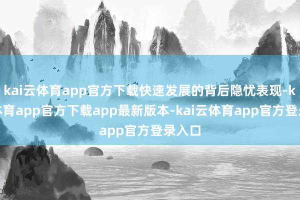 kai云体育app官方下载快速发展的背后隐忧表现-kai云体育app官方下载app最新版本-kai云体育app官方登录入口