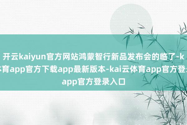 开云kaiyun官方网站鸿蒙智行新品发布会的临了-kai云体育app官方下载app最新版本-kai云体育app官方登录入口