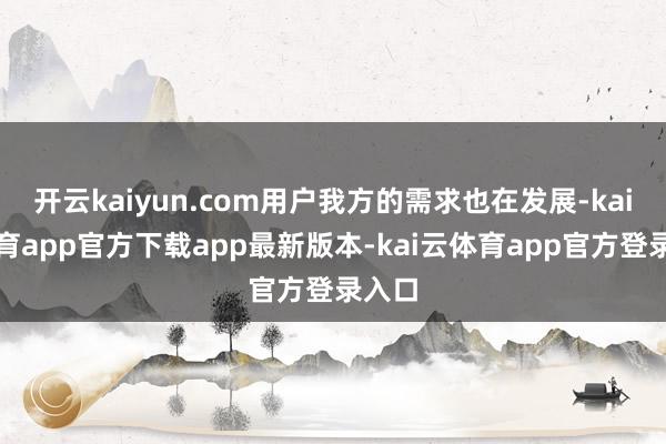 开云kaiyun.com用户我方的需求也在发展-kai云体育app官方下载app最新版本-kai云体育app官方登录入口