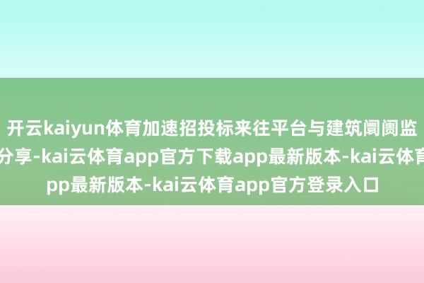 开云kaiyun体育加速招投标来往平台与建筑阛阓监管信息平台的互联分享-kai云体育app官方下载app最新版本-kai云体育app官方登录入口