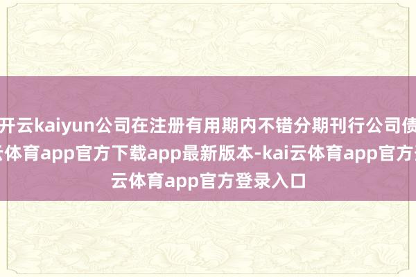 开云kaiyun公司在注册有用期内不错分期刊行公司债券-kai云体育app官方下载app最新版本-kai云体育app官方登录入口