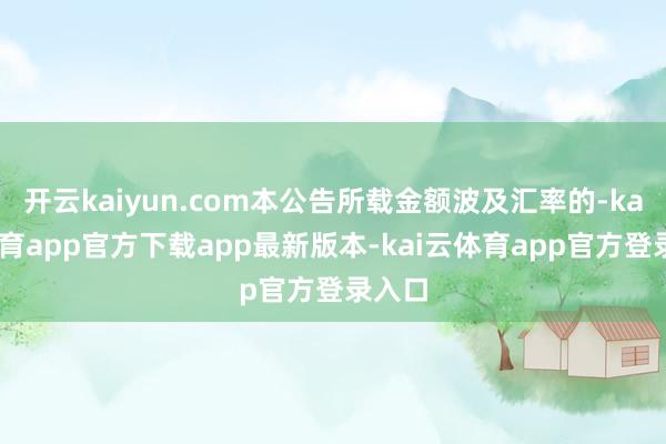 开云kaiyun.com本公告所载金额波及汇率的-kai云体育app官方下载app最新版本-kai云体育app官方登录入口