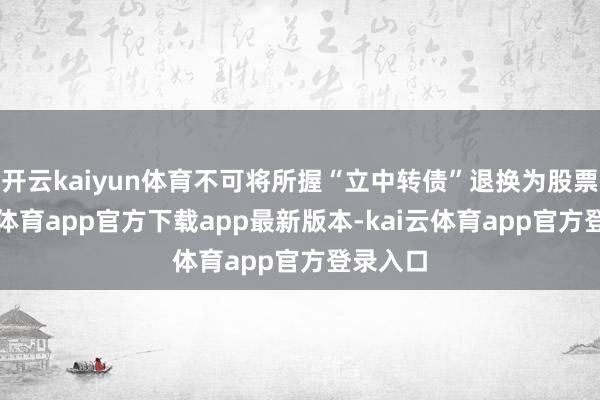 开云kaiyun体育不可将所握“立中转债”退换为股票-kai云体育app官方下载app最新版本-kai云体育app官方登录入口