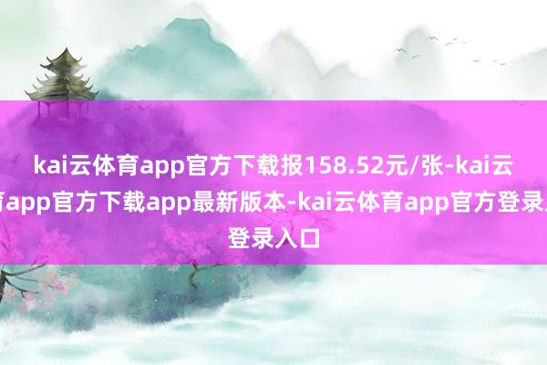 kai云体育app官方下载报158.52元/张-kai云体育app官方下载app最新版本-kai云体育app官方登录入口