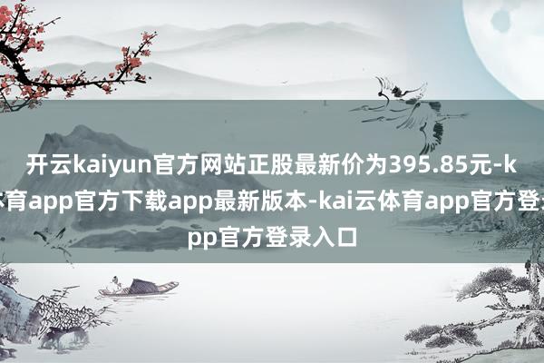 开云kaiyun官方网站正股最新价为395.85元-kai云体育app官方下载app最新版本-kai云体育app官方登录入口