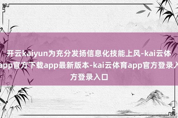 开云kaiyun为充分发扬信息化技能上风-kai云体育app官方下载app最新版本-kai云体育app官方登录入口