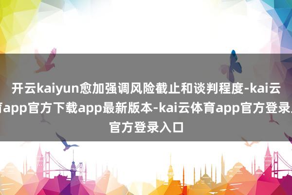 开云kaiyun愈加强调风险截止和谈判程度-kai云体育app官方下载app最新版本-kai云体育app官方登录入口