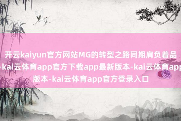 开云kaiyun官方网站MG的转型之路同期肩负着品牌修起的重负-kai云体育app官方下载app最新版本-kai云体育app官方登录入口