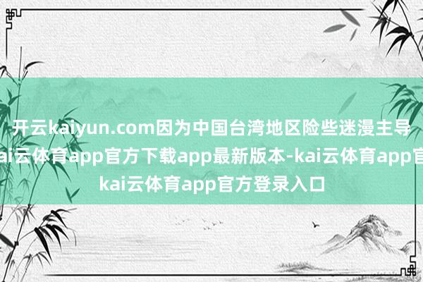 开云kaiyun.com因为中国台湾地区险些迷漫主导了该市集-kai云体育app官方下载app最新版本-kai云体育app官方登录入口
