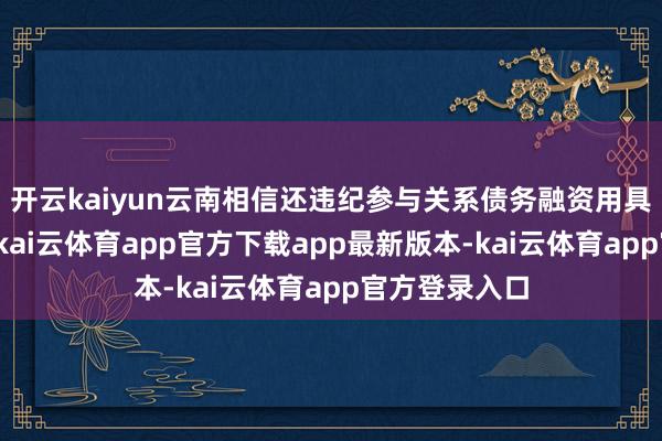 开云kaiyun云南相信还违纪参与关系债务融资用具的代捏往来-kai云体育app官方下载app最新版本-kai云体育app官方登录入口