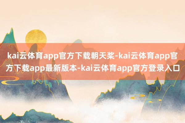 kai云体育app官方下载朝天桨-kai云体育app官方下载app最新版本-kai云体育app官方登录入口