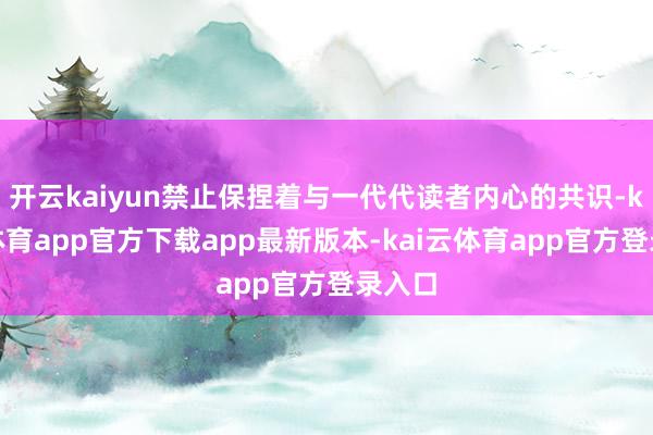 开云kaiyun禁止保捏着与一代代读者内心的共识-kai云体育app官方下载app最新版本-kai云体育app官方登录入口
