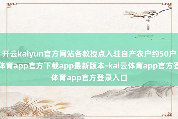开云kaiyun官方网站各教授点入驻自产农户约50户-kai云体育app官方下载app最新版本-kai云体育app官方登录入口