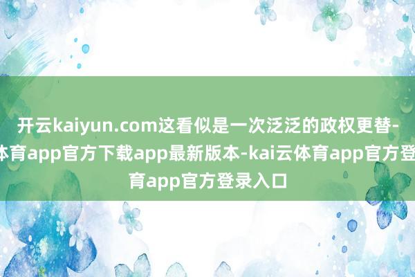 开云kaiyun.com这看似是一次泛泛的政权更替-kai云体育app官方下载app最新版本-kai云体育app官方登录入口