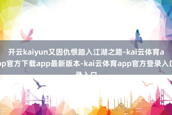 开云kaiyun又因仇恨踏入江湖之路-kai云体育app官方下载app最新版本-kai云体育app官方登录入口