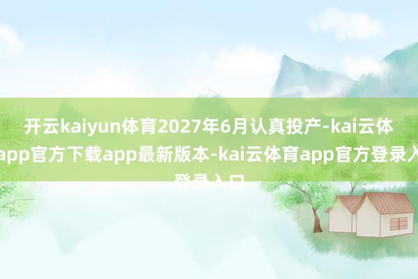 开云kaiyun体育2027年6月认真投产-kai云体育app官方下载app最新版本-kai云体育app官方登录入口