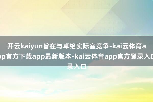 开云kaiyun旨在与卓绝实际室竞争-kai云体育app官方下载app最新版本-kai云体育app官方登录入口