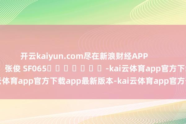 开云kaiyun.com尽在新浪财经APP            						连累裁剪：张俊 SF065							-kai云体育app官方下载app最新版本-kai云体育app官方登录入口